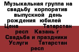 Музыкальная группа на свадьбу, корпоратив, выпускной, день рождения, юбилей.  › Цена ­ 50 000 - Татарстан респ., Казань г. Свадьба и праздники » Услуги   . Татарстан респ.